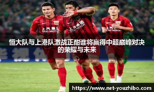 恒大队与上港队激战正酣谁将赢得中超巅峰对决的荣耀与未来