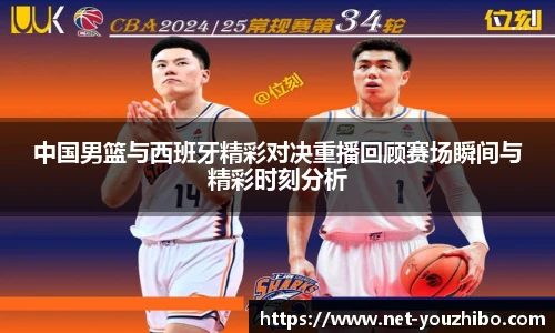中国男篮与西班牙精彩对决重播回顾赛场瞬间与精彩时刻分析