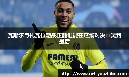 瓦斯尔与扎瓦拉激战正酣谁能在这场对决中笑到最后