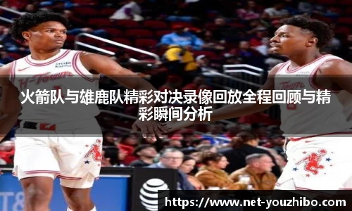 火箭队与雄鹿队精彩对决录像回放全程回顾与精彩瞬间分析
