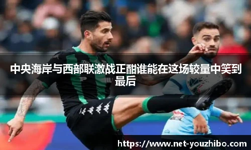 中央海岸与西部联激战正酣谁能在这场较量中笑到最后