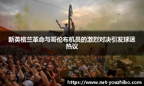 新英格兰革命与哥伦布机员的激烈对决引发球迷热议