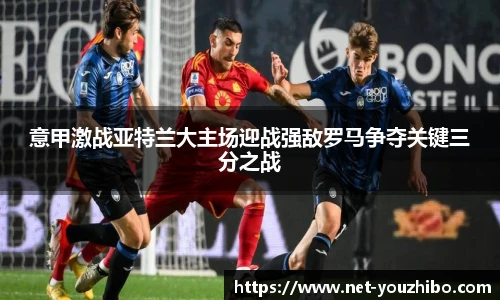 意甲激战亚特兰大主场迎战强敌罗马争夺关键三分之战