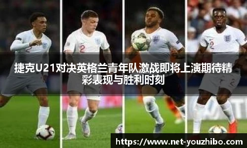 捷克U21对决英格兰青年队激战即将上演期待精彩表现与胜利时刻
