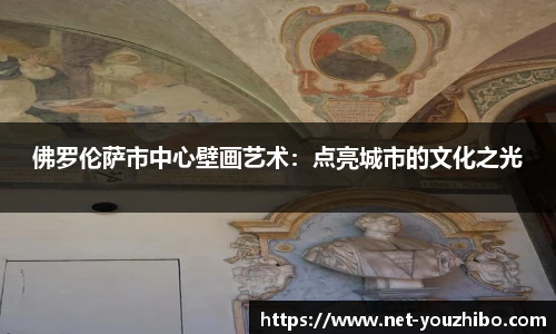 佛罗伦萨市中心壁画艺术：点亮城市的文化之光