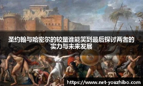 圣约翰与哈密尔的较量谁能笑到最后探讨两者的实力与未来发展