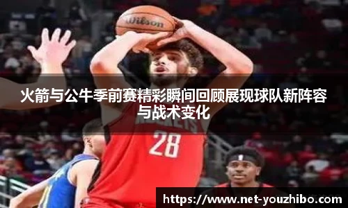 火箭与公牛季前赛精彩瞬间回顾展现球队新阵容与战术变化