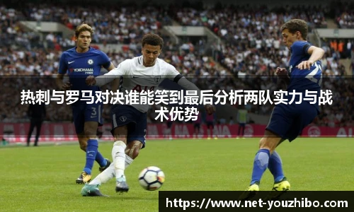 热刺与罗马对决谁能笑到最后分析两队实力与战术优势