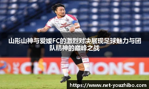 山形山神与爱嫒FC的激烈对决展现足球魅力与团队精神的巅峰之战