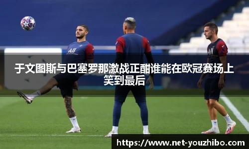 于文图斯与巴塞罗那激战正酣谁能在欧冠赛场上笑到最后