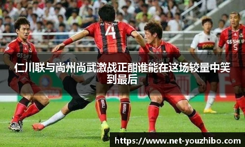 仁川联与尚州尚武激战正酣谁能在这场较量中笑到最后