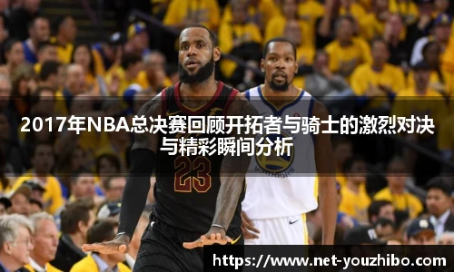 2017年NBA总决赛回顾开拓者与骑士的激烈对决与精彩瞬间分析
