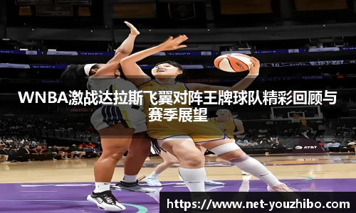 WNBA激战达拉斯飞翼对阵王牌球队精彩回顾与赛季展望