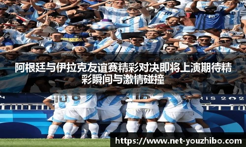 阿根廷与伊拉克友谊赛精彩对决即将上演期待精彩瞬间与激情碰撞
