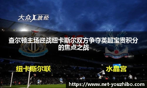 查尔顿主场迎战纽卡斯尔双方争夺英超宝贵积分的焦点之战